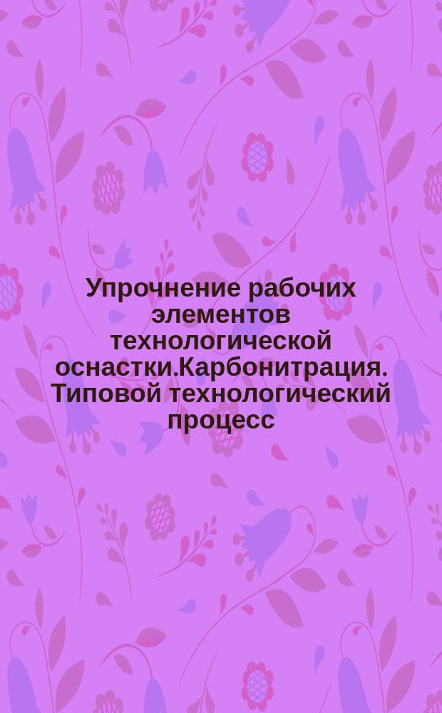 Упрочнение рабочих элементов технологической оснастки.Карбонитрация. Типовой технологический процесс