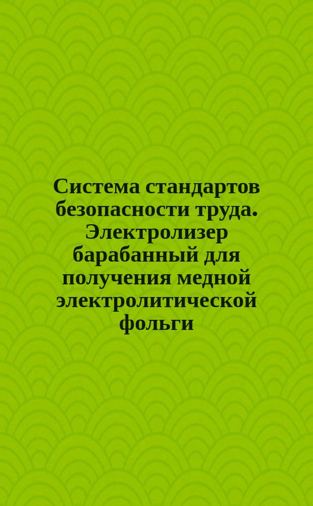 Система стандартов безопасности труда. Электролизер барабанный для получения медной электролитической фольги. Требования безопасности