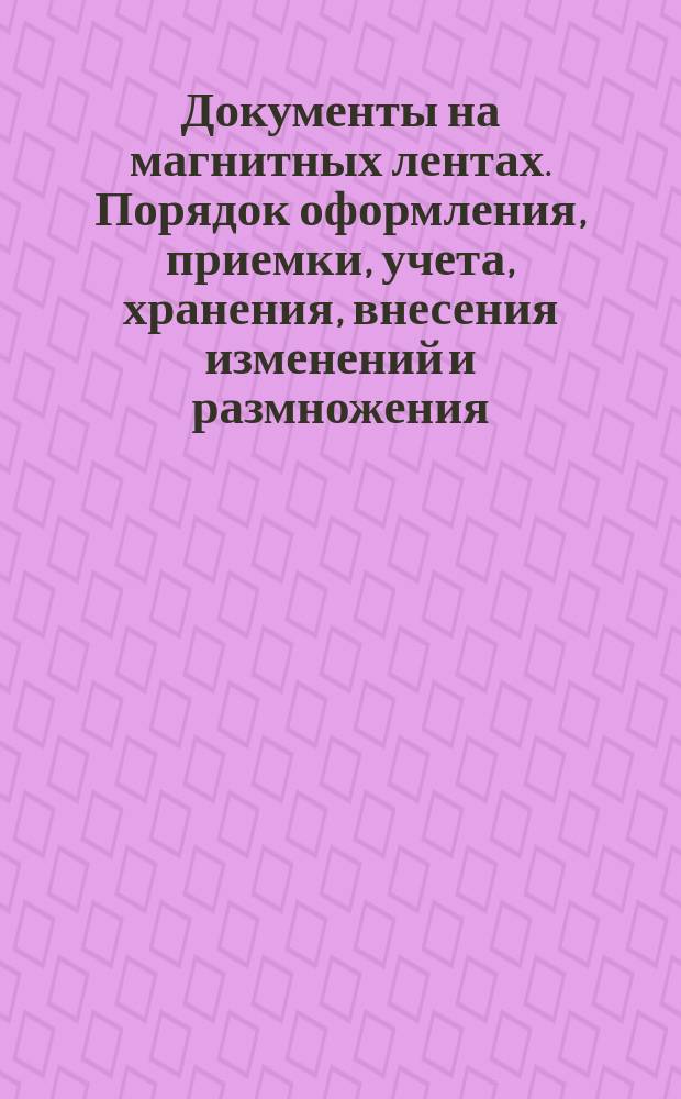 Документы на магнитных лентах. Порядок оформления, приемки, учета, хранения, внесения изменений и размножения