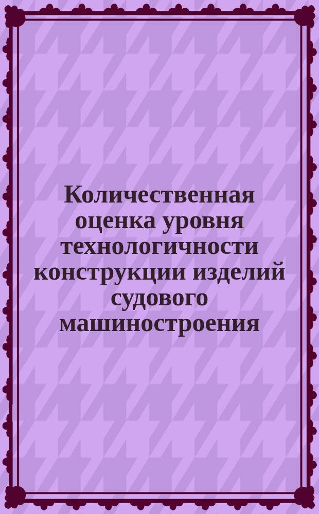 Количественная оценка уровня технологичности конструкции изделий судового машиностроения. Методика