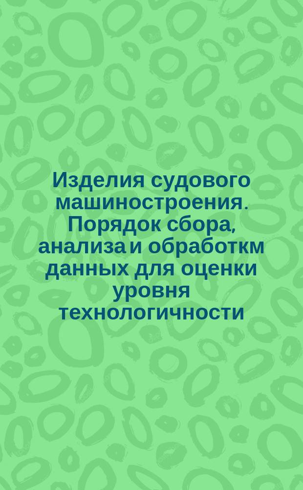 Изделия судового машиностроения. Порядок сбора, анализа и обработкм данных для оценки уровня технологичности. Методика