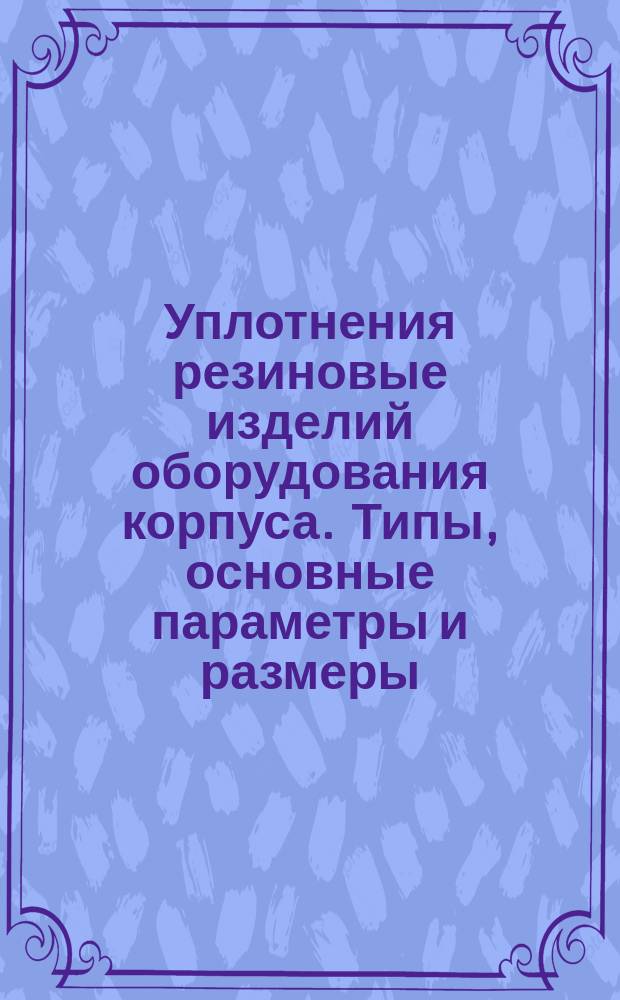 Уплотнения резиновые изделий оборудования корпуса. Типы, основные параметры и размеры, техн. требования