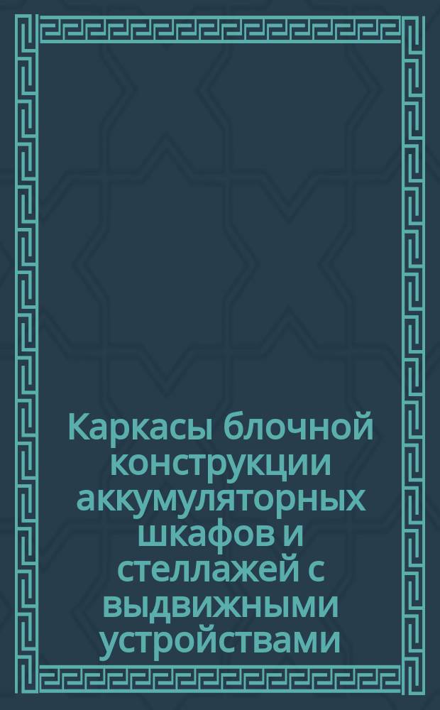 Каркасы блочной конструкции аккумуляторных шкафов и стеллажей с выдвижными устройствами. Конструкция и размеры
