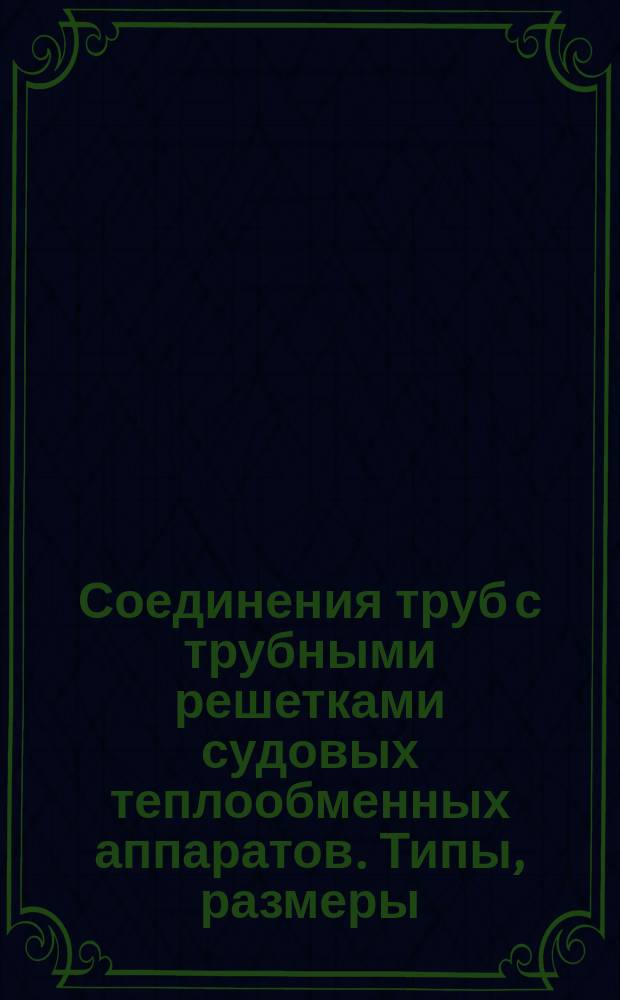 Соединения труб с трубными решетками судовых теплообменных аппаратов. Типы, размеры, техн. требования и методы контроля