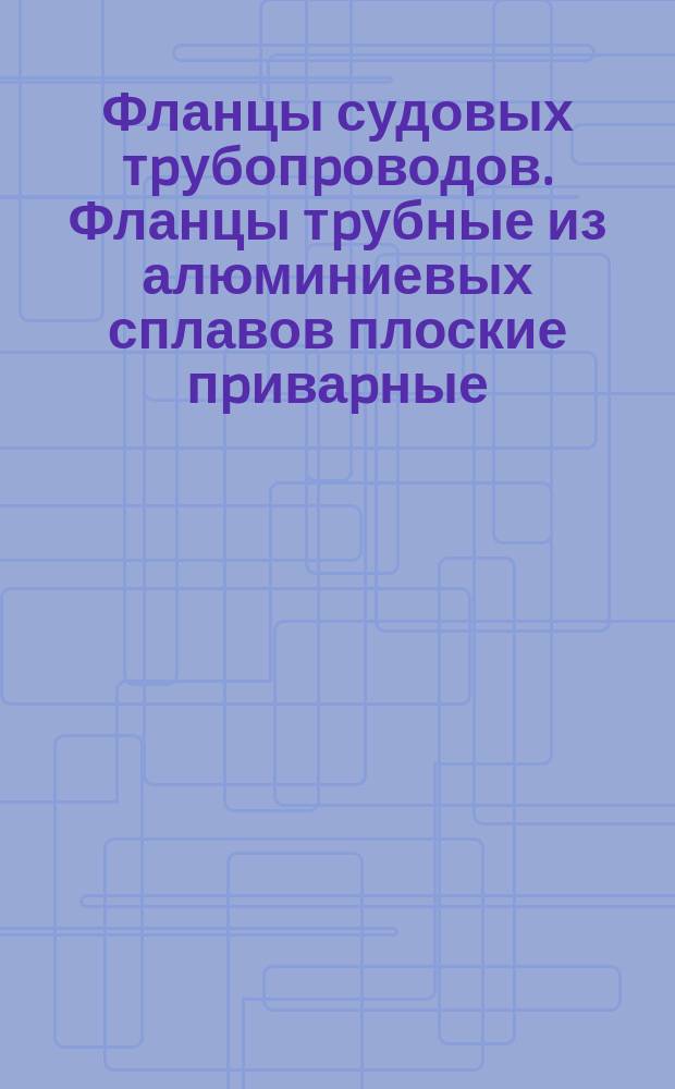 Фланцы судовых тpубопpоводов. Фланцы тpубные из алюминиевых сплавов плоские пpиваpные. Техн. условия