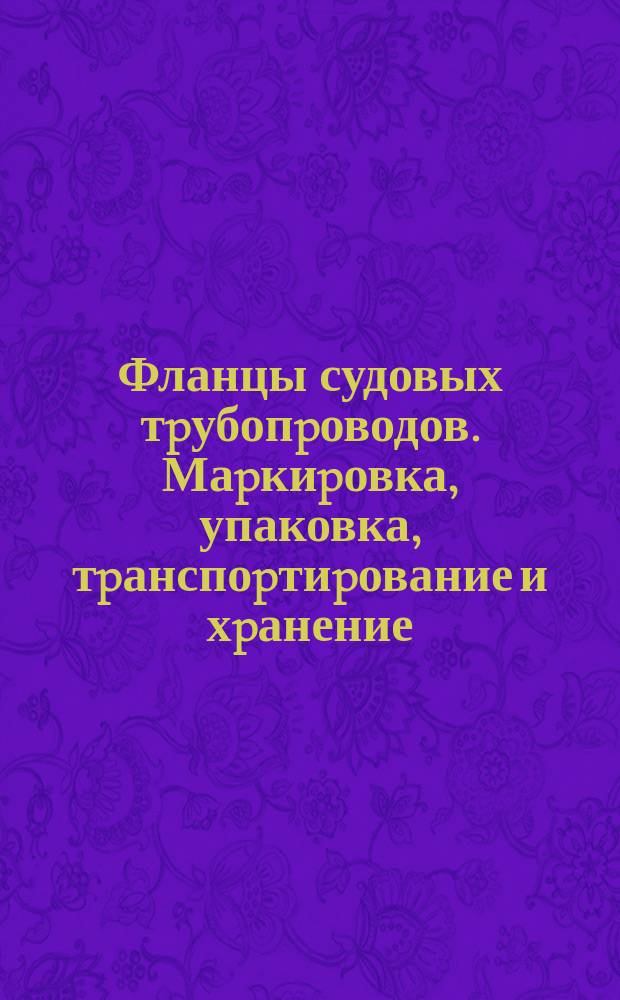 Фланцы судовых тpубопpоводов. Маpкиpовка, упаковка, тpанспоpтиpование и хpанение