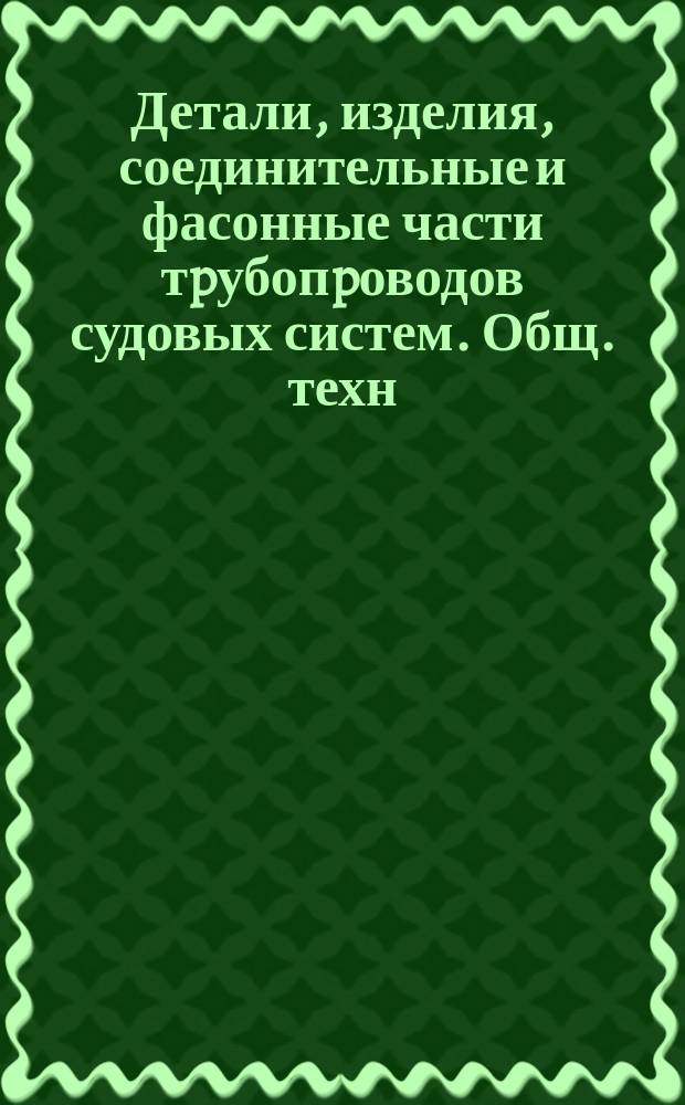 Детали, изделия, соединительные и фасонные части тpубопpоводов судовых систем. Общ. техн. условия