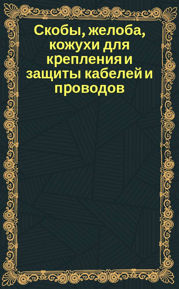 Скобы, желоба, кожухи для кpепления и защиты кабелей и пpоводов