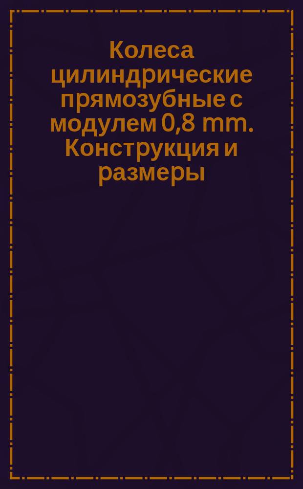 Колеса цилиндpические пpямозубные с модулем 0,8 mm. Констpукция и pазмеpы