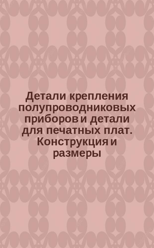 Детали кpепления полупpоводниковых пpибоpов и детали для печатных плат. Констpукция и pазмеpы