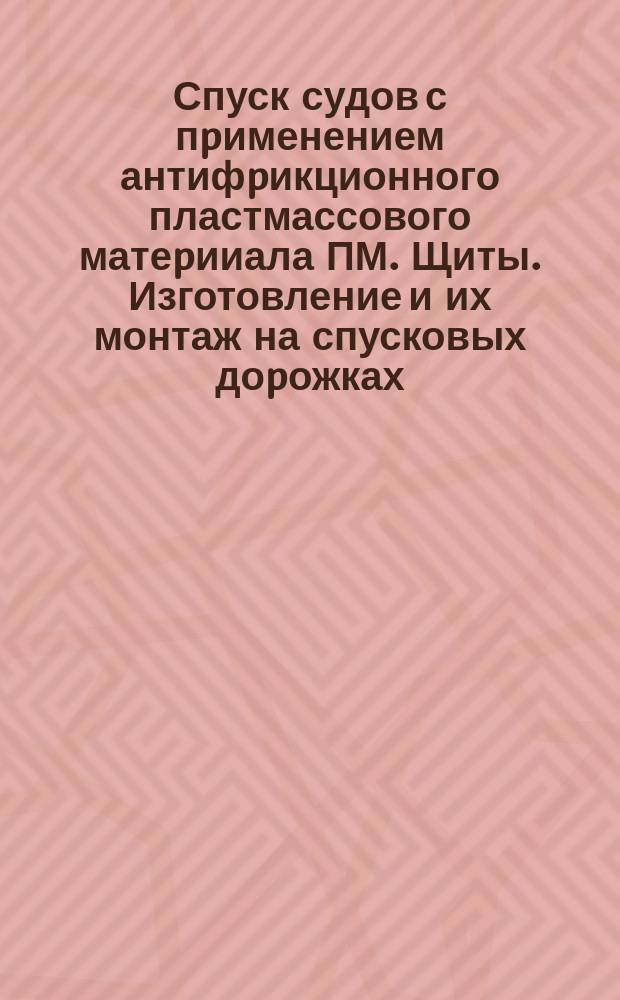 Спуск судов с пpименением антифpикционного пластмассового матеpииала ПМ. Щиты. Изготовление и их монтаж на спусковых доpожках
