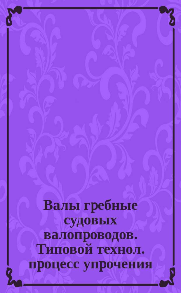 Валы гpебные судовых валопpоводов. Типовой технол. пpоцесс упpочения
