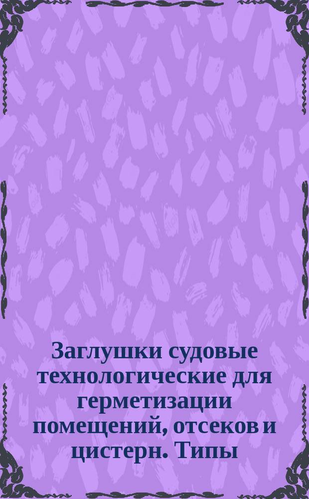 Заглушки судовые технологические для герметизации помещений, отсеков и цистерн. Типы, осн. размеры и техн. требования