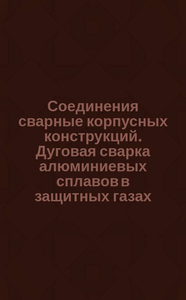 Соединения сварные корпусных конструкций. Дуговая сварка алюминиевых сплавов в защитных газах. Основные положения