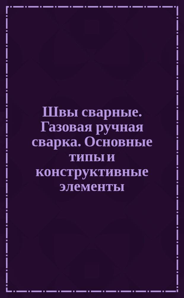 Швы сварные. Газовая ручная сварка. Основные типы и конструктивные элементы