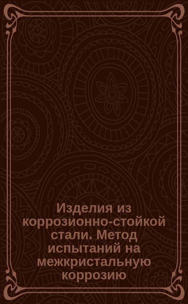 Изделия из коррозионно-стойкой стали. Метод испытаний на межкристальную коррозию (ограничение ГОСТ 6032-75)