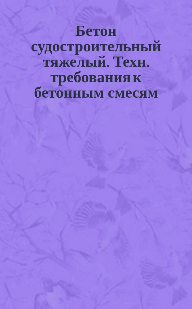 Бетон судостроительный тяжелый. Техн. требования к бетонным смесям