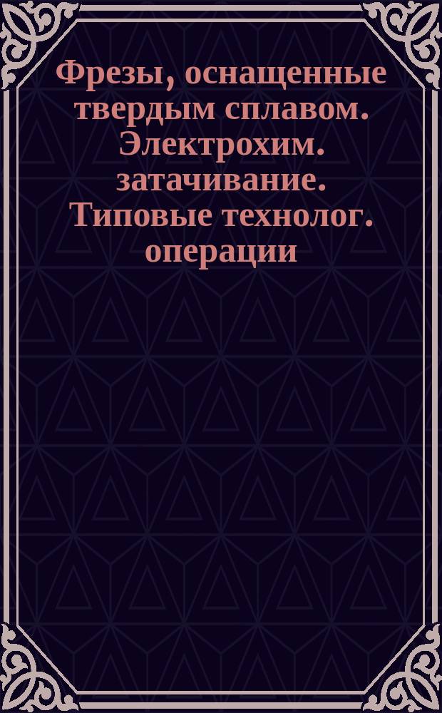 Фрезы, оснащенные твердым сплавом. Электрохим. затачивание. Типовые технолог. операции