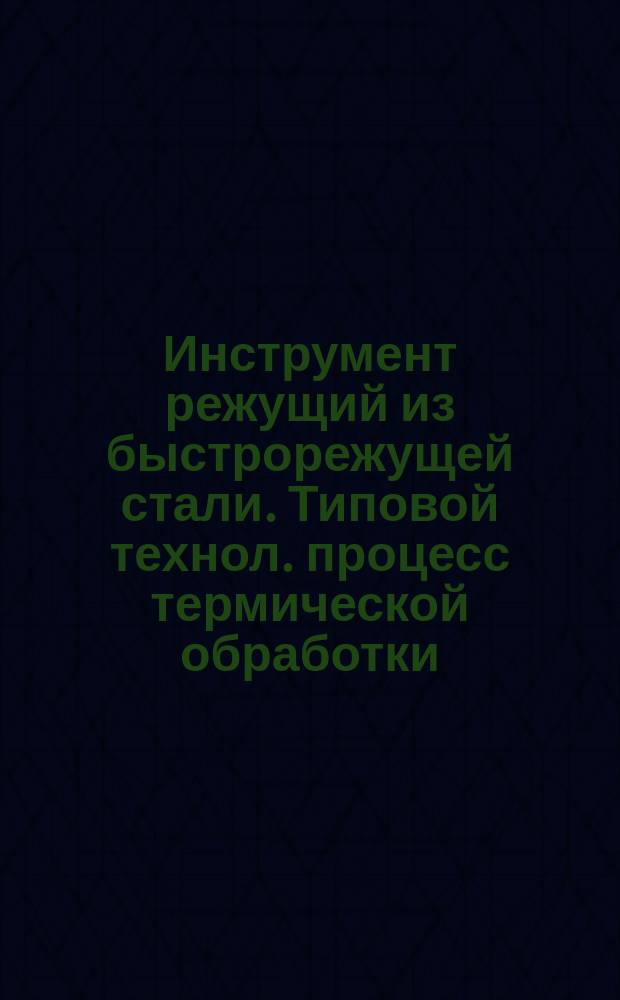 Инструмент режущий из быстрорежущей стали. Типовой технол. процесс термической обработки