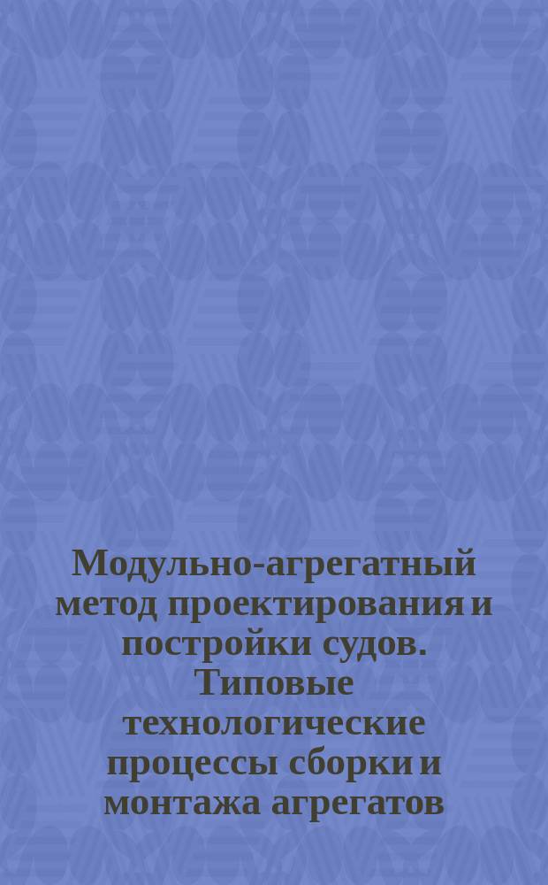 Модульно-агрегатный метод проектирования и постройки судов. Типовые технологические процессы сборки и монтажа агрегатов, зональных блоков и модулей. Основные положения