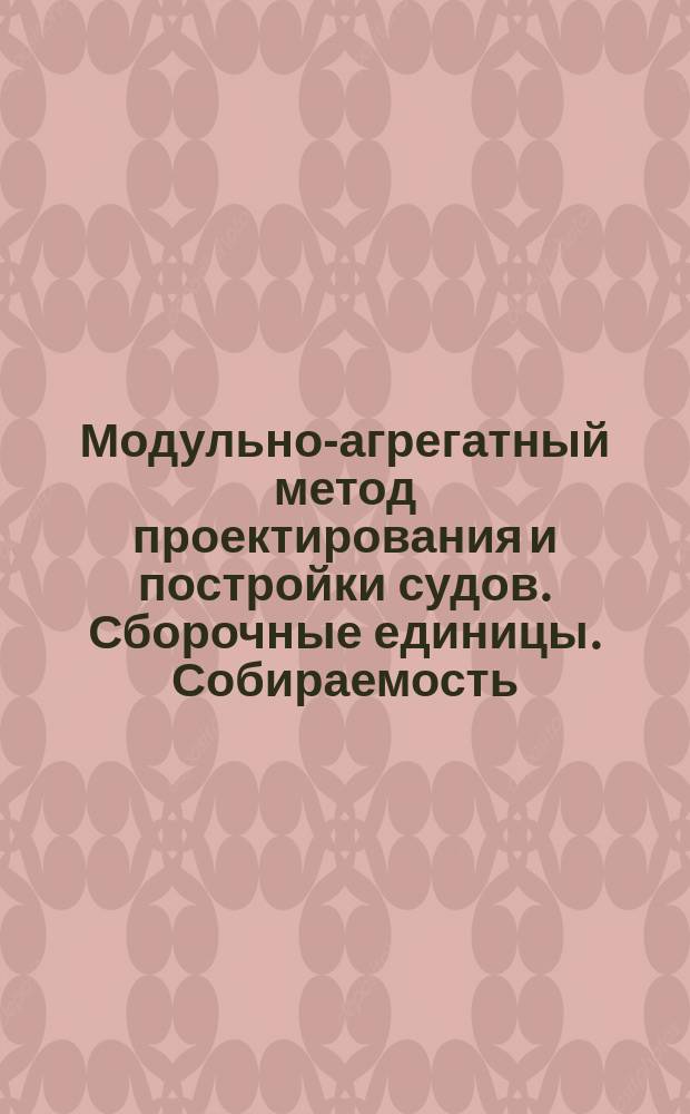 Модульно-агрегатный метод проектирования и постройки судов. Сборочные единицы. Собираемость. Основные положения и методика расчета