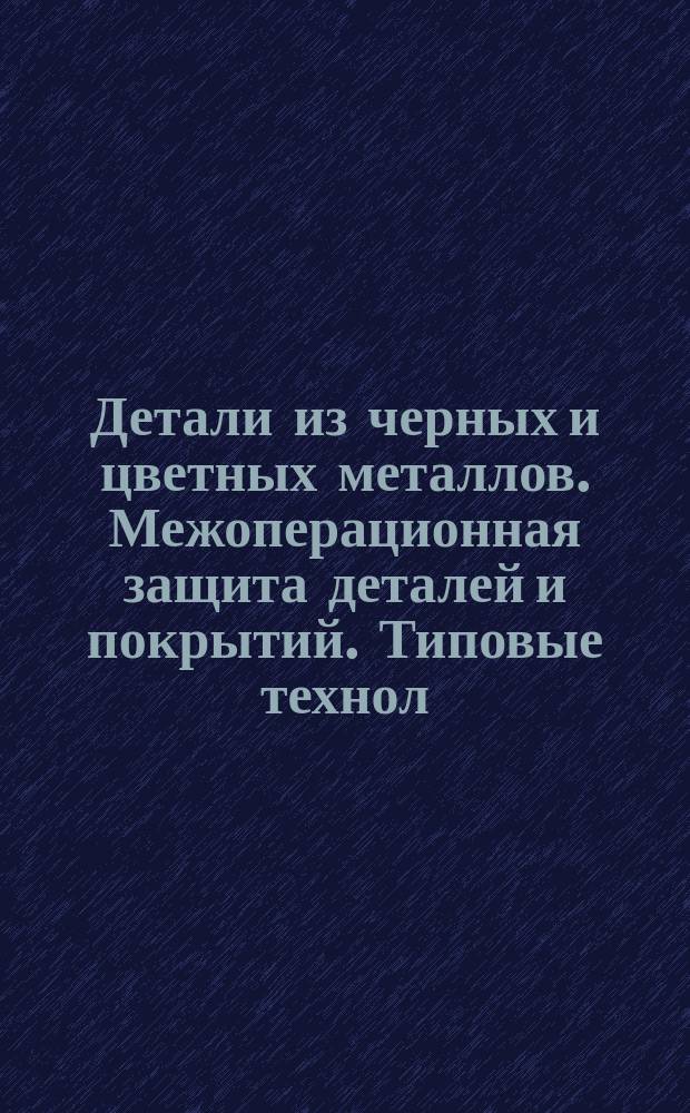 Детали из черных и цветных металлов. Межоперационная защита деталей и покрытий. Типовые технол. процессы