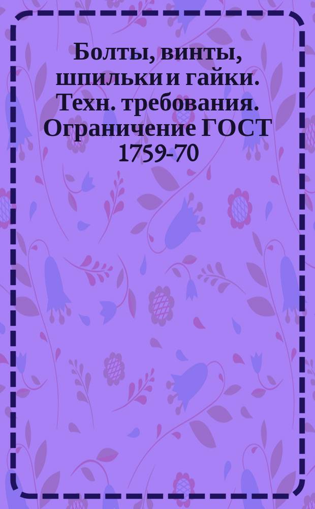 Болты, винты, шпильки и гайки. Техн. требования. Ограничение ГОСТ 1759-70