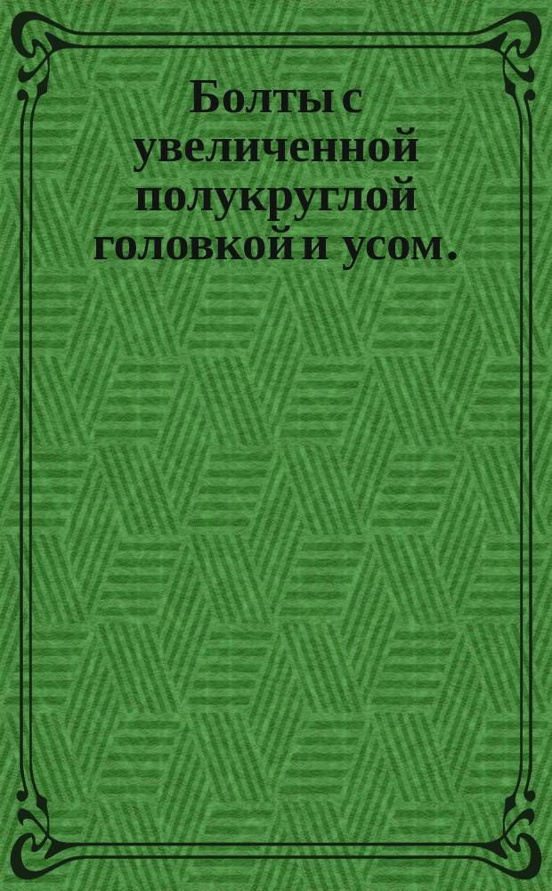 Болты с увеличенной полукруглой головкой и усом. (Ограничение ГОСТ 7801-81)