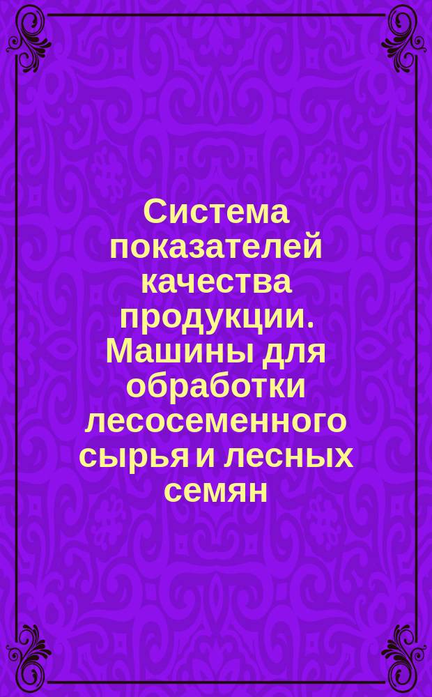 Система показателей качества продукции. Машины для обработки лесосеменного сырья и лесных семян. Номенклатура показателей