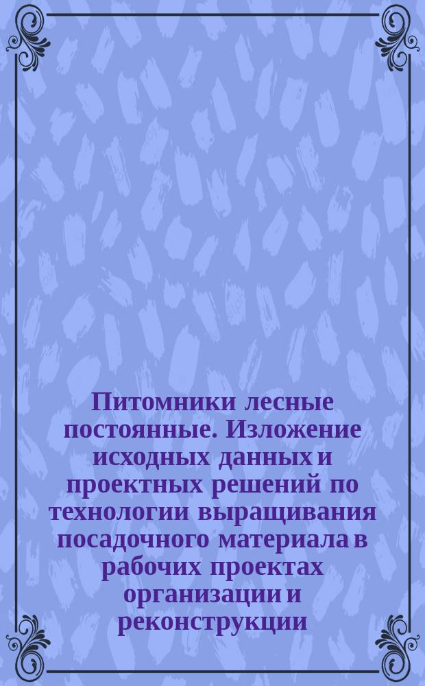 Питомники лесные постоянные. Изложение исходных данных и проектных решений по технологии выращивания посадочного материала в рабочих проектах организации и реконструкции