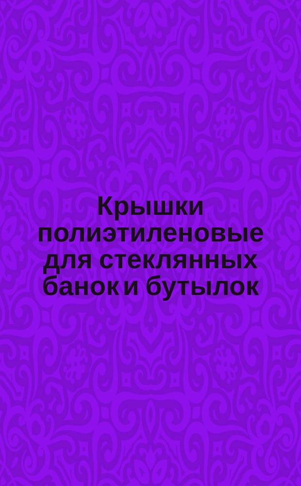 Крышки полиэтиленовые для стеклянных банок и бутылок: Техн. условия. ОКП 22-9311 1500