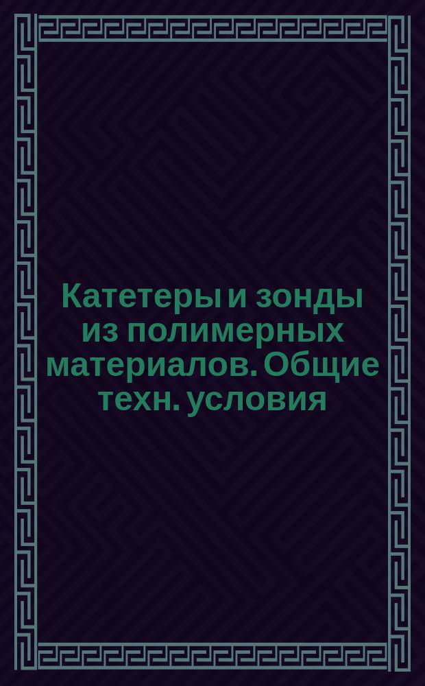 Катетеры и зонды из полимерных материалов. Общие техн. условия
