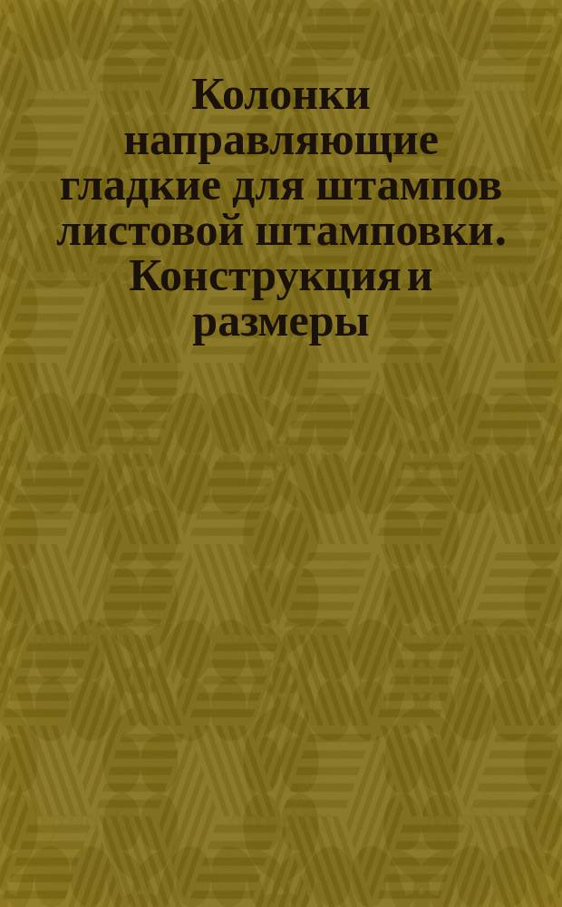 Колонки направляющие гладкие для штампов листовой штамповки. Конструкция и размеры. (Ограничение ГОСТ 13118-75)