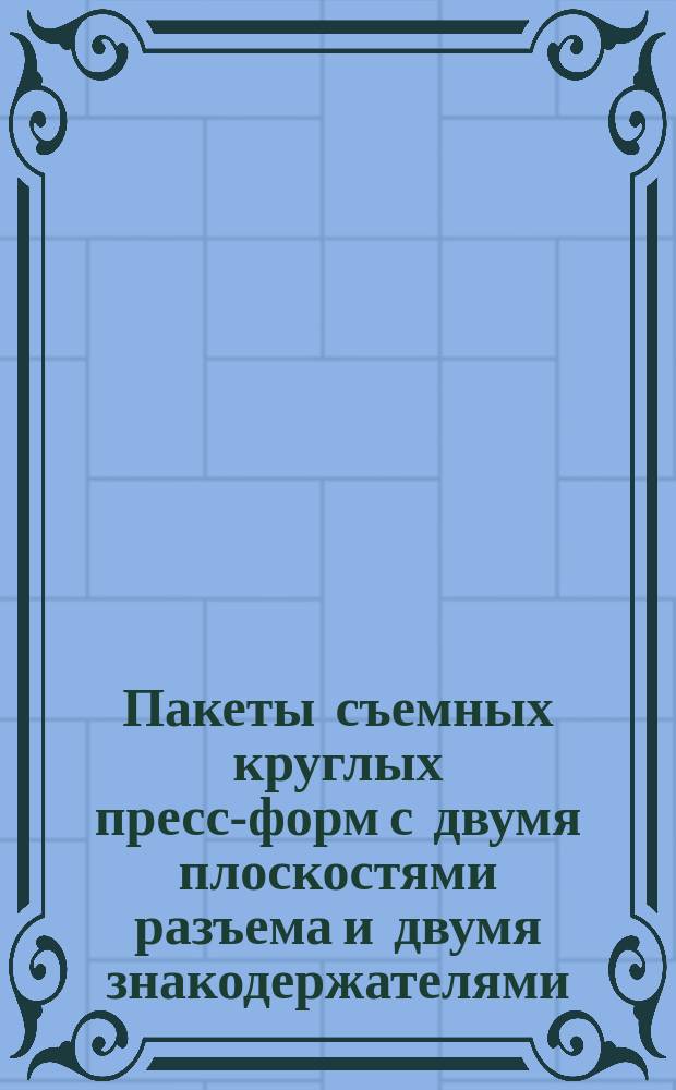 Пакеты съемных круглых пресс-форм с двумя плоскостями разъема и двумя знакодержателями. Конструкция и размеры