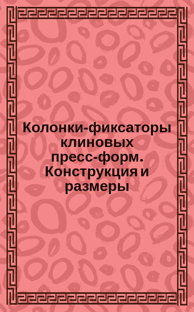 Колонки-фиксаторы клиновых пресс-форм. Конструкция и размеры