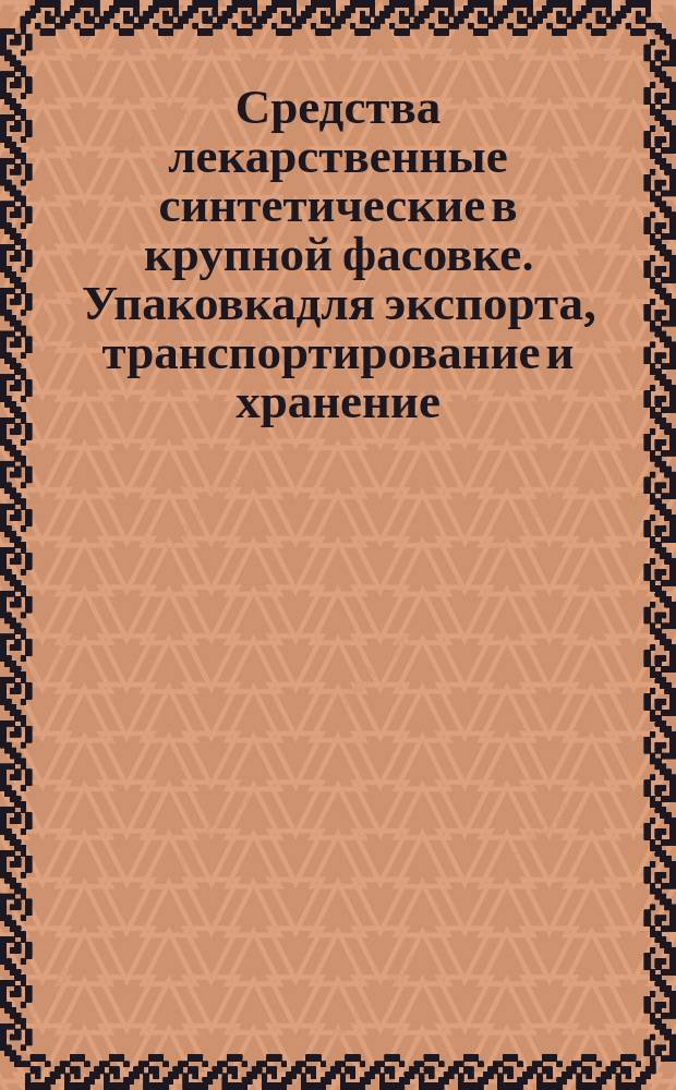 Средства лекарственные синтетические в крупной фасовке. Упаковкадля экспорта, транспортирование и хранение