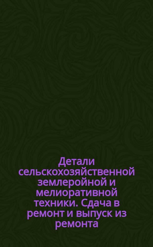 Детали сельскохозяйственной землеройной и мелиоративной техники. Сдача в ремонт и выпуск из ремонта. Общие техн. требования