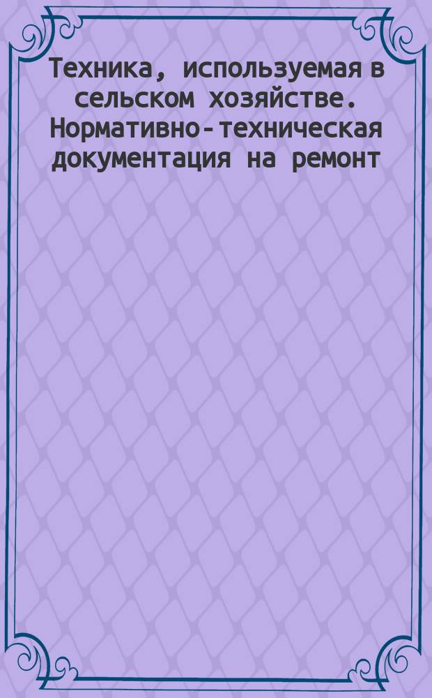 Техника, используемая в сельском хозяйстве. Нормативно-техническая документация на ремонт