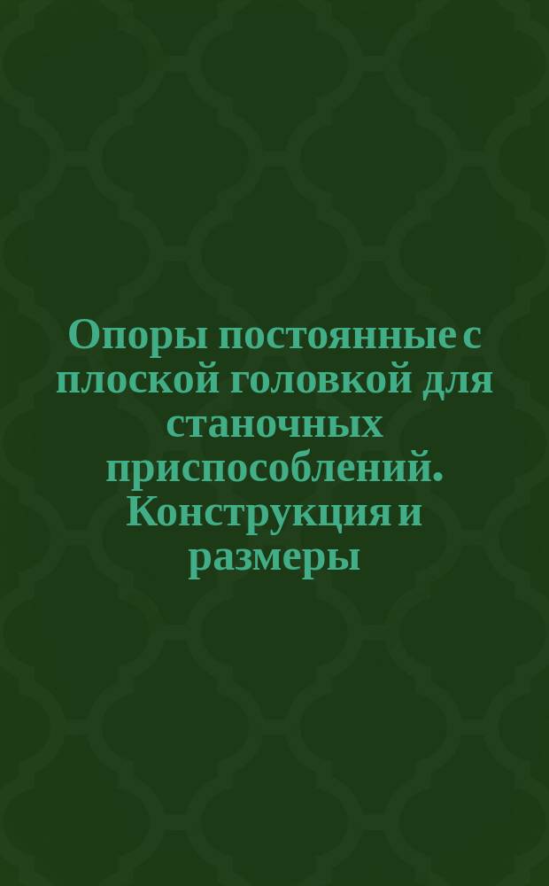 Опоры постоянные с плоской головкой для станочных приспособлений. Конструкция и размеры. (Ограничение ГОСТ 13440-68)