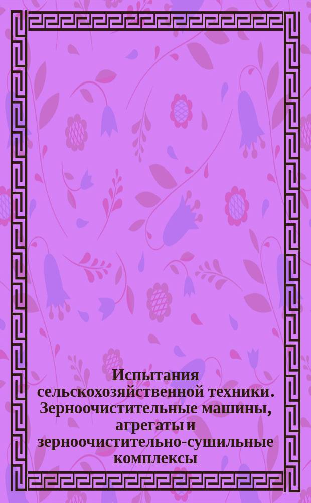 Испытания сельскохозяйственной техники. Зерноочистительные машины, агрегаты и зерноочистительно-сушильные комплексы. Программа и методы испытаний