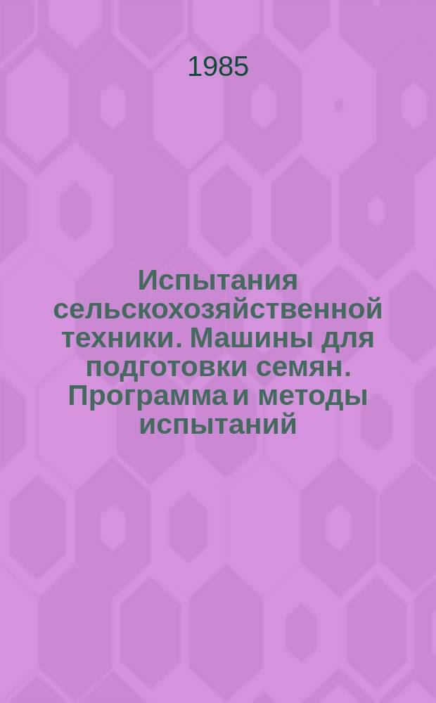 Испытания сельскохозяйственной техники. Машины для подготовки семян. Программа и методы испытаний : Рег. N 8329377384.09.13