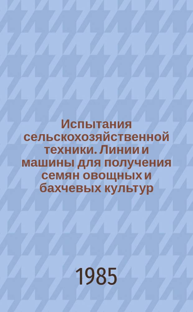 Испытания сельскохозяйственной техники. Линии и машины для получения семян овощных и бахчевых культур. Программа и методы испытаний : Рег. N 8329389 84.09.13