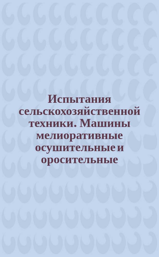 Испытания сельскохозяйственной техники. Машины мелиоративные осушительные и оросительные. Программа и методы испытаний