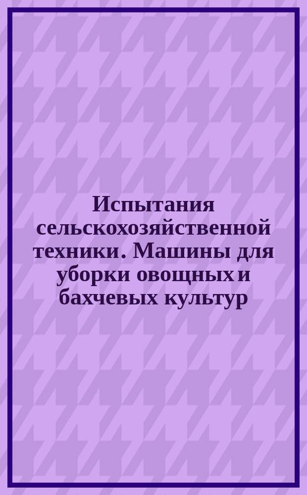 Испытания сельскохозяйственной техники. Машины для уборки овощных и бахчевых культур. Программа и методы испытаний : Рег. N 8317771 от 10.04.84