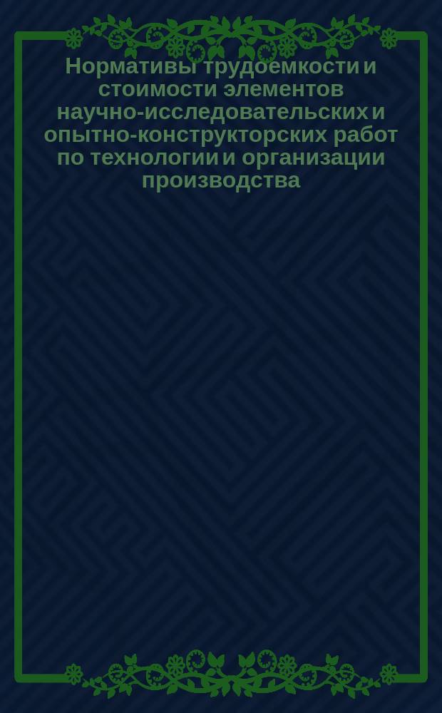 Нормативы трудоемкости и стоимости элементов научно-исследовательских и опытно-конструкторских работ по технологии и организации производства