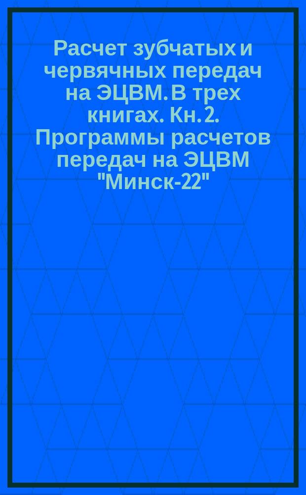 Расчет зубчатых и червячных передач на ЭЦВМ. В трех книгах. Кн. 2. Программы расчетов передач на ЭЦВМ "Минск-22"