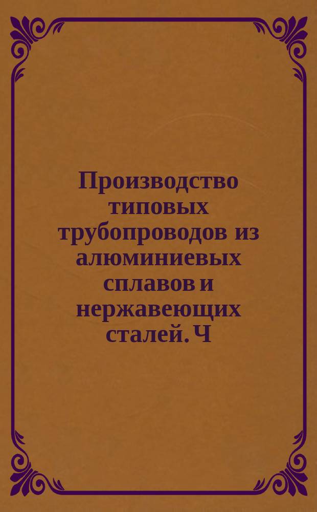 Производство типовых трубопроводов из алюминиевых сплавов и нержавеющих сталей. Ч.4. Контроль, транспортировка, хранение и монтаж трубопроводов