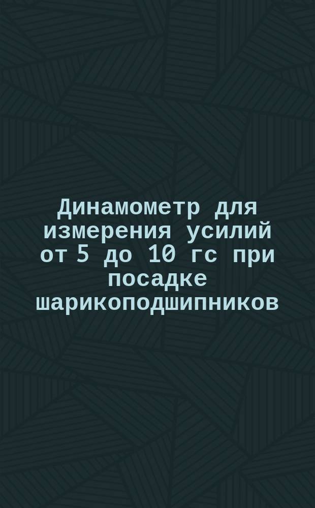 Динамометр для измерения усилий от 5 до 10 гс при посадке шарикоподшипников