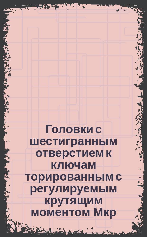 Головки с шестигранным отверстием к ключам торированным с регулируемым крутящим моментом Мкр. св. 5 до 70 кгс см