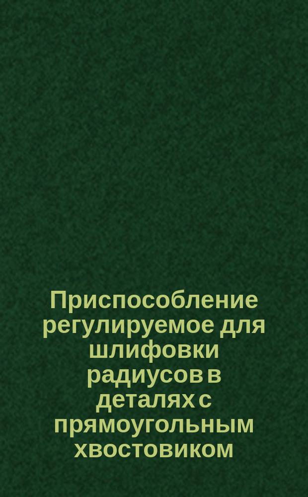Приспособление регулируемое для шлифовки радиусов в деталях с прямоугольным хвостовиком